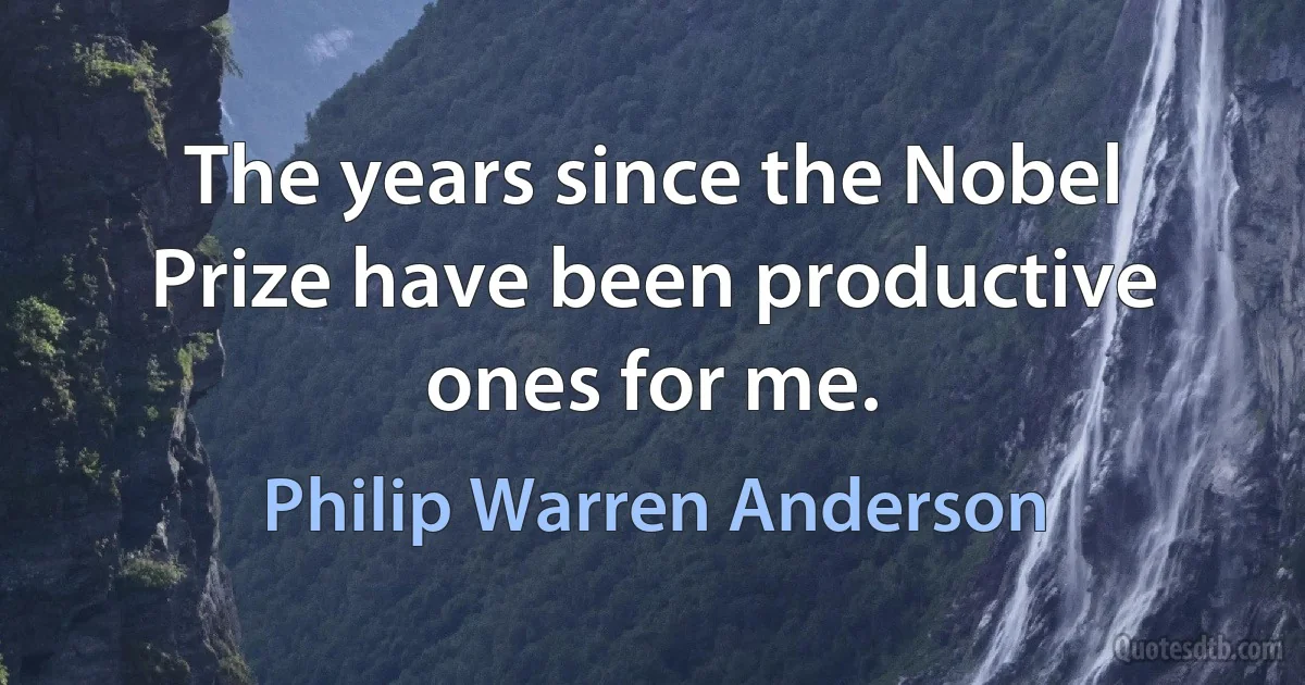 The years since the Nobel Prize have been productive ones for me. (Philip Warren Anderson)