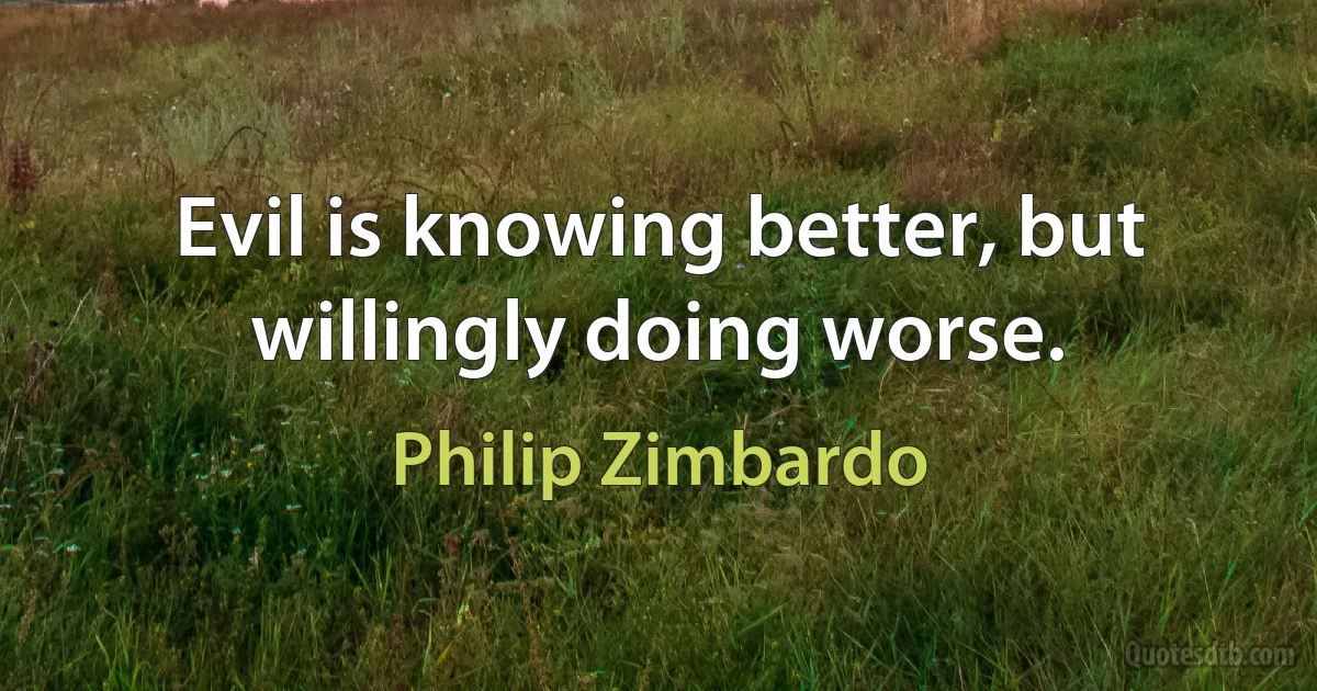 Evil is knowing better, but willingly doing worse. (Philip Zimbardo)