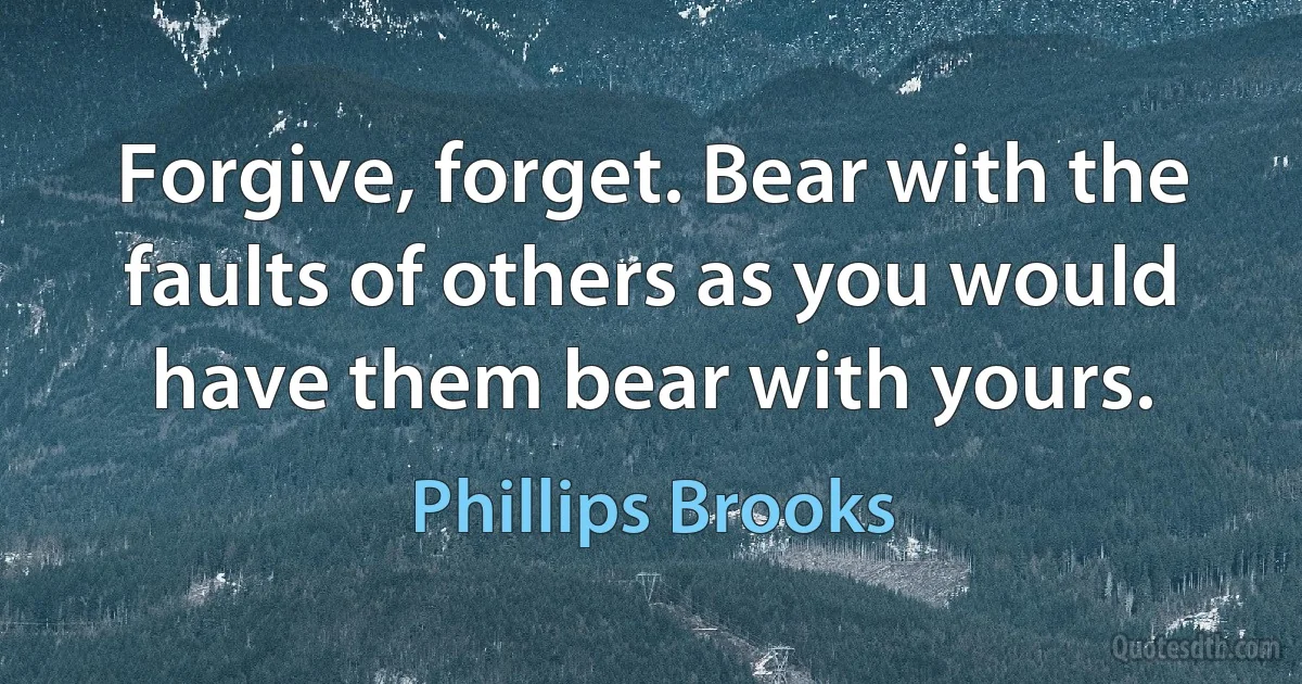 Forgive, forget. Bear with the faults of others as you would have them bear with yours. (Phillips Brooks)