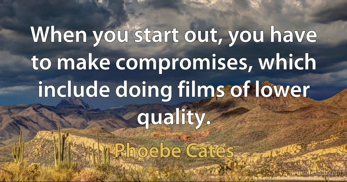 When you start out, you have to make compromises, which include doing films of lower quality. (Phoebe Cates)