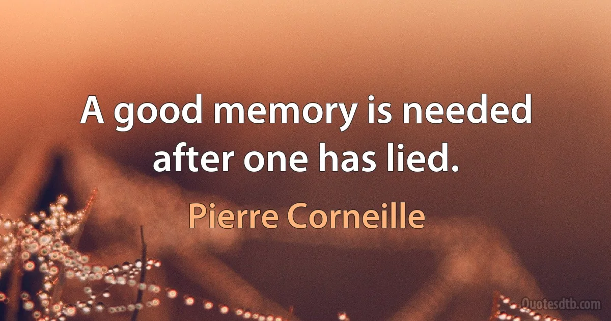 A good memory is needed after one has lied. (Pierre Corneille)