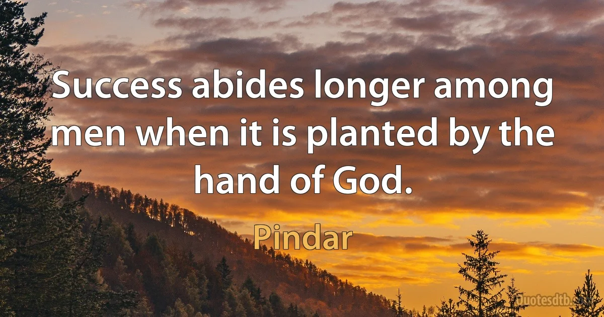 Success abides longer among men when it is planted by the hand of God. (Pindar)