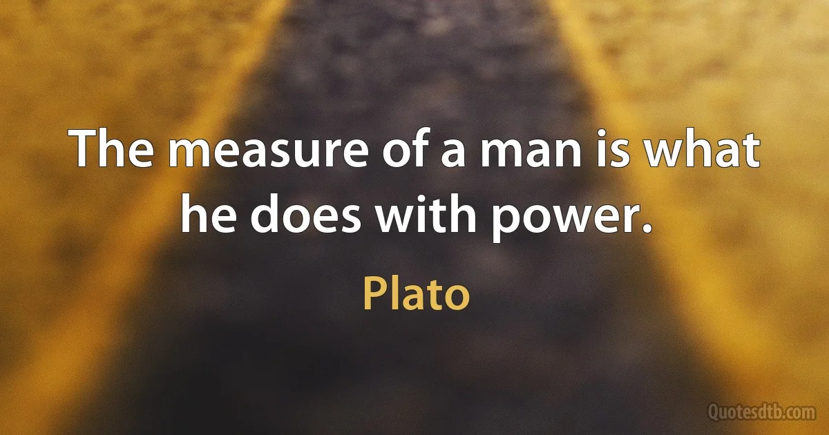 The measure of a man is what he does with power. (Plato)