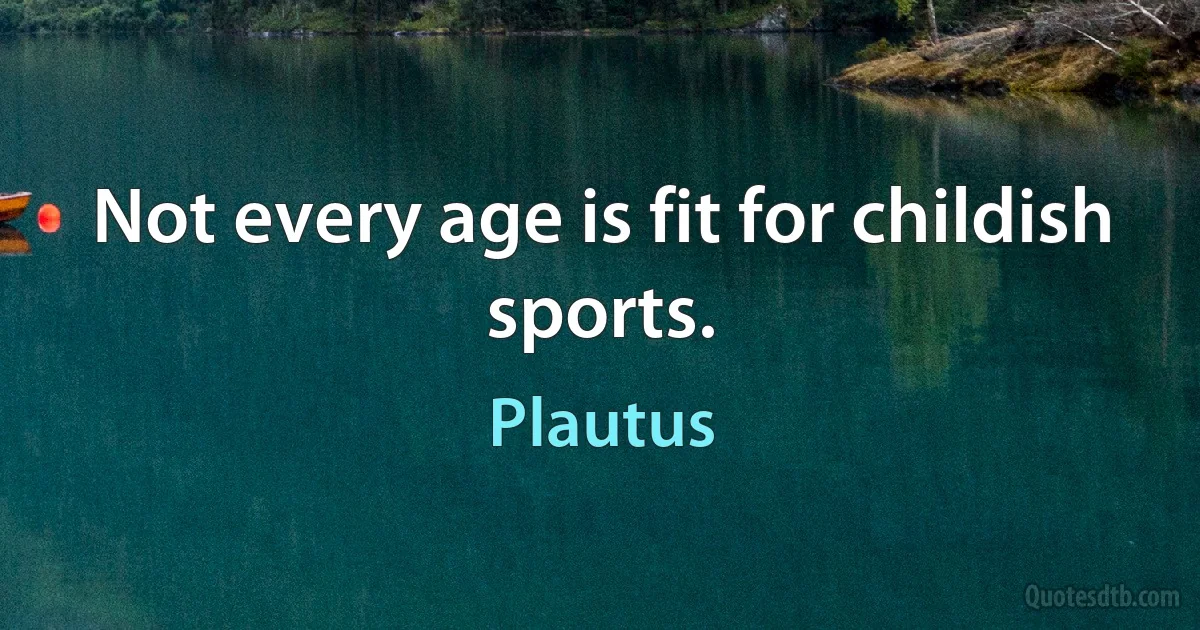 Not every age is fit for childish sports. (Plautus)