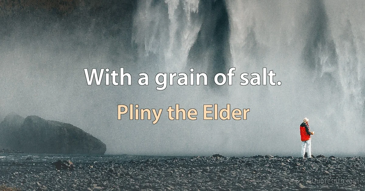 With a grain of salt. (Pliny the Elder)