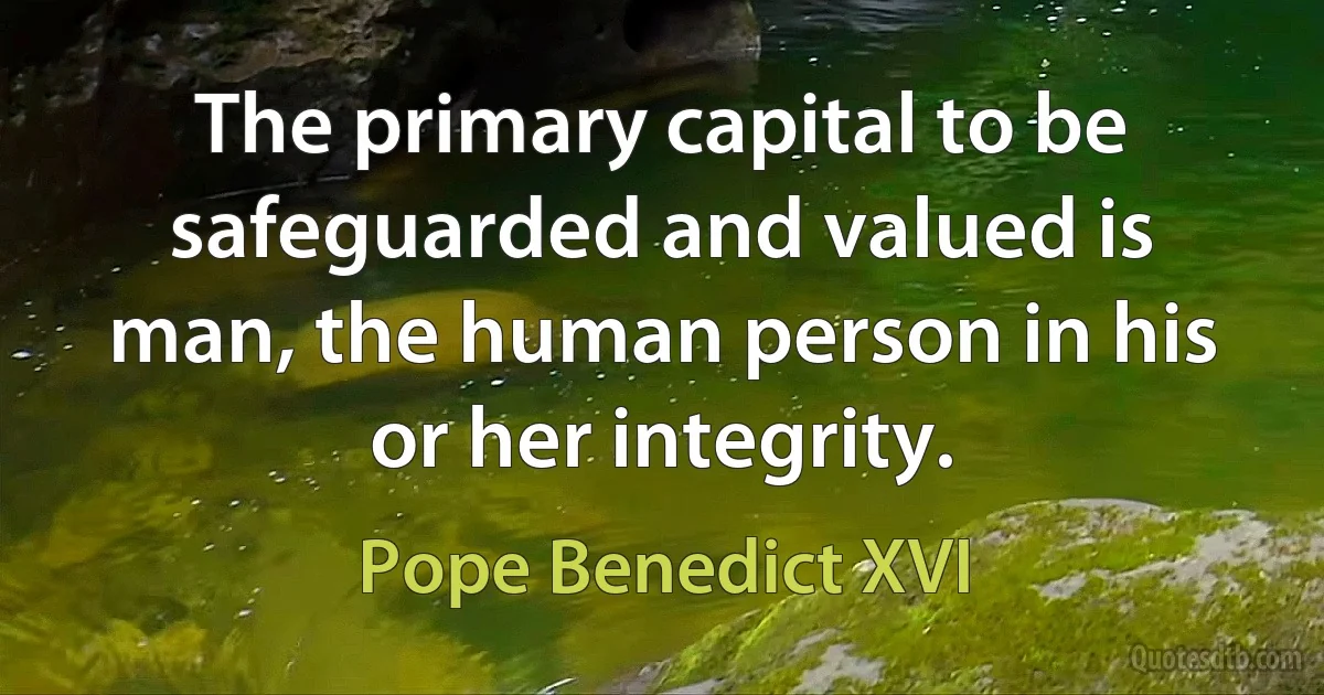 The primary capital to be safeguarded and valued is man, the human person in his or her integrity. (Pope Benedict XVI)