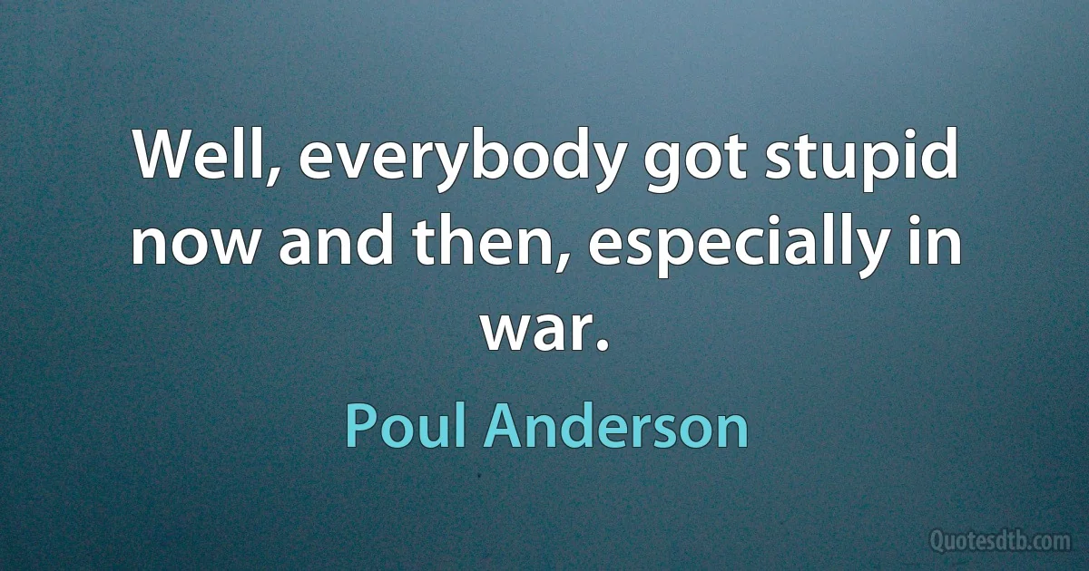 Well, everybody got stupid now and then, especially in war. (Poul Anderson)