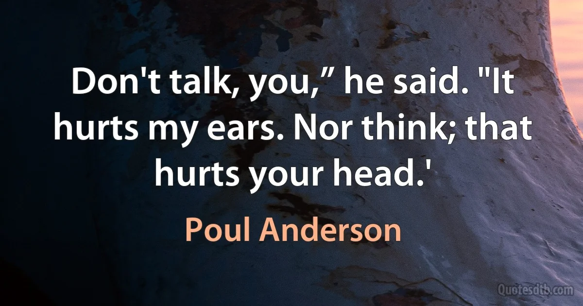 Don't talk, you,” he said. "It hurts my ears. Nor think; that hurts your head.' (Poul Anderson)