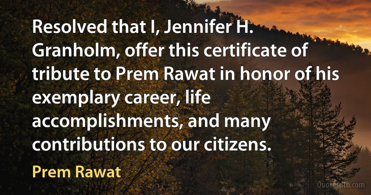 Resolved that I, Jennifer H. Granholm, offer this certificate of tribute to Prem Rawat in honor of his exemplary career, life accomplishments, and many contributions to our citizens. (Prem Rawat)