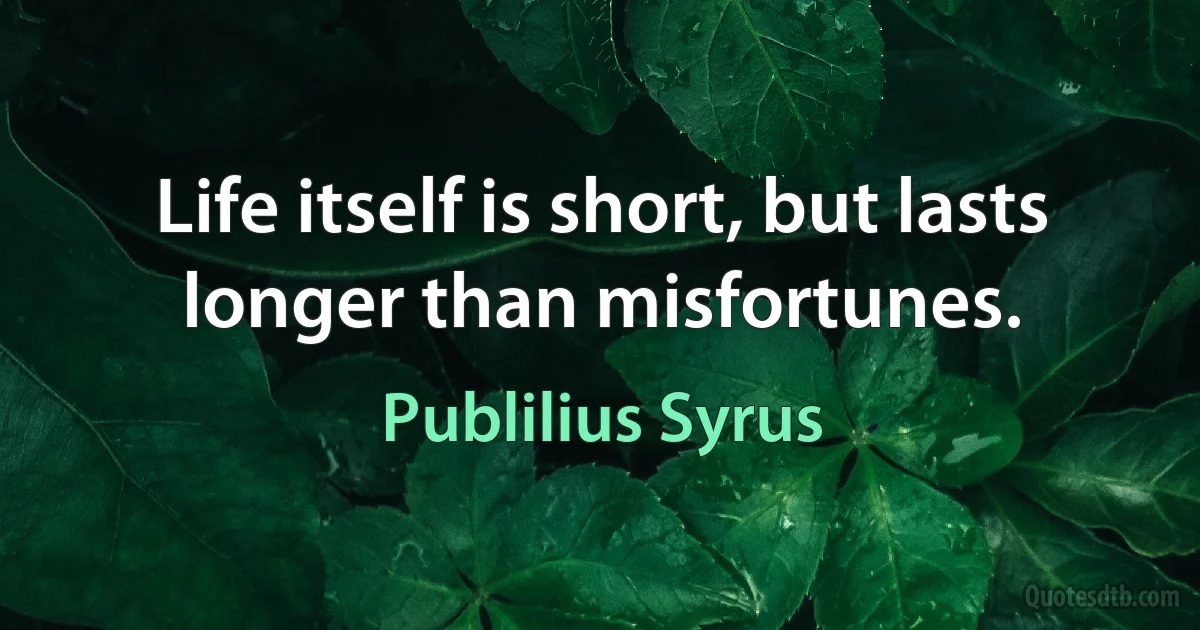 Life itself is short, but lasts longer than misfortunes. (Publilius Syrus)