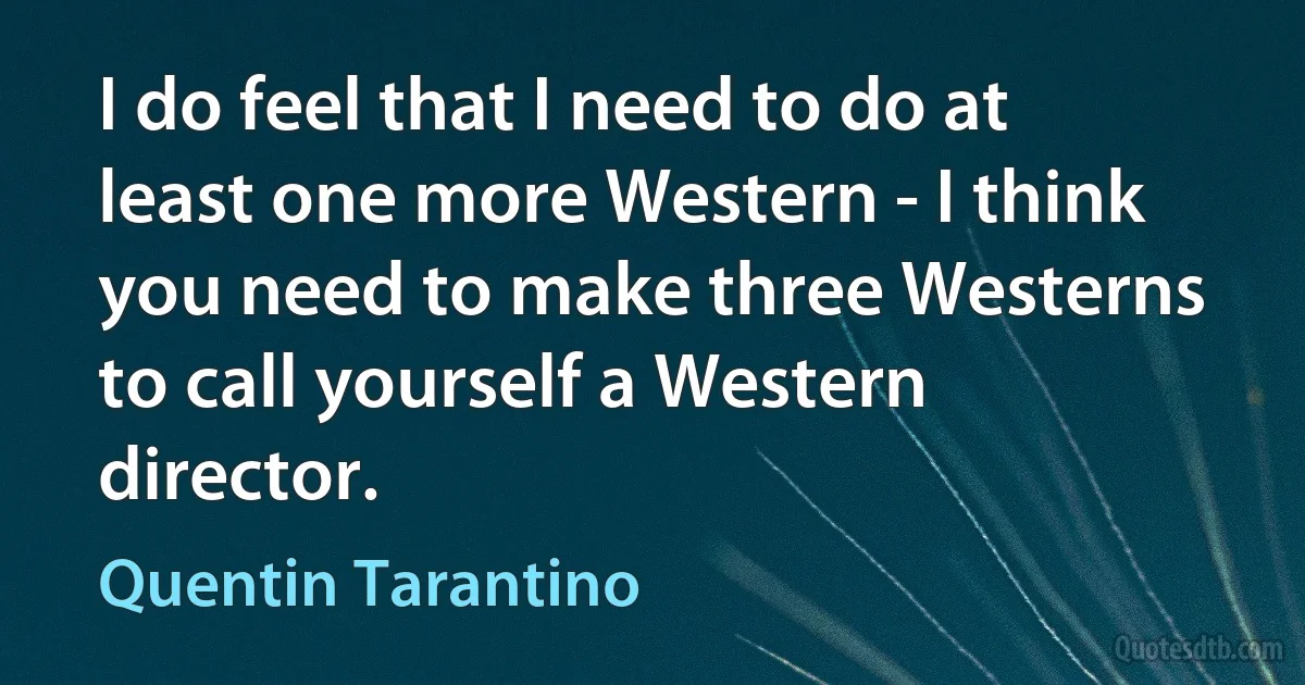 I do feel that I need to do at least one more Western - I think you need to make three Westerns to call yourself a Western director. (Quentin Tarantino)