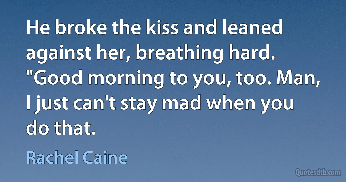 He broke the kiss and leaned against her, breathing hard. "Good morning to you, too. Man, I just can't stay mad when you do that. (Rachel Caine)