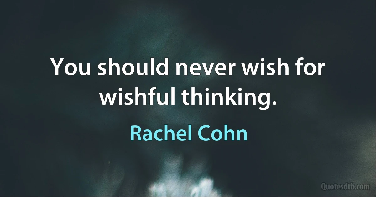 You should never wish for wishful thinking. (Rachel Cohn)