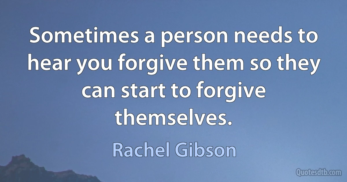 Sometimes a person needs to hear you forgive them so they can start to forgive themselves. (Rachel Gibson)