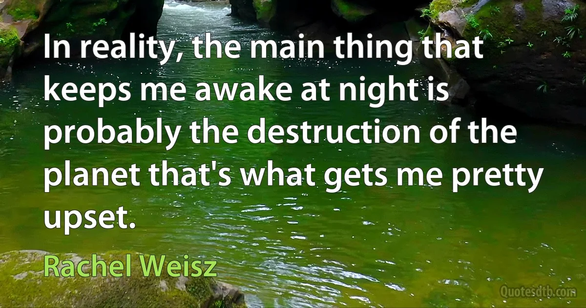 In reality, the main thing that keeps me awake at night is probably the destruction of the planet that's what gets me pretty upset. (Rachel Weisz)