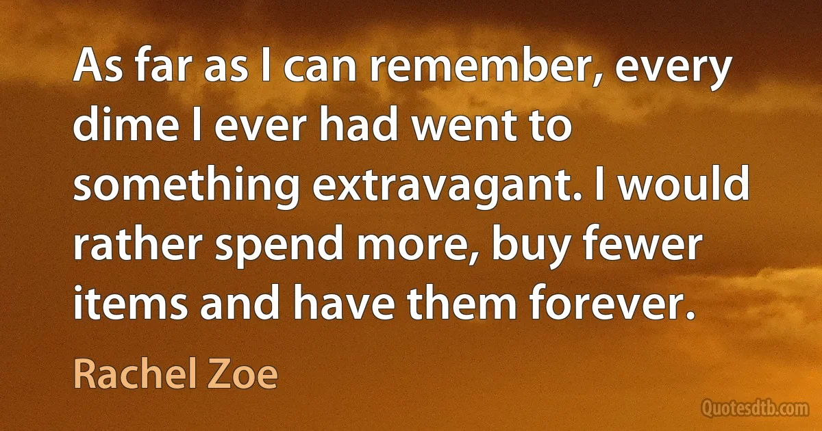 As far as I can remember, every dime I ever had went to something extravagant. I would rather spend more, buy fewer items and have them forever. (Rachel Zoe)