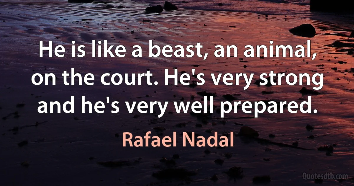 He is like a beast, an animal, on the court. He's very strong and he's very well prepared. (Rafael Nadal)