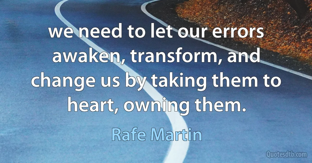 we need to let our errors awaken, transform, and change us by taking them to heart, owning them. (Rafe Martin)