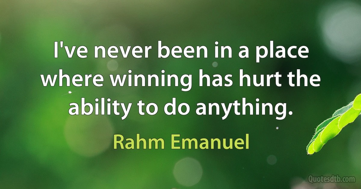 I've never been in a place where winning has hurt the ability to do anything. (Rahm Emanuel)