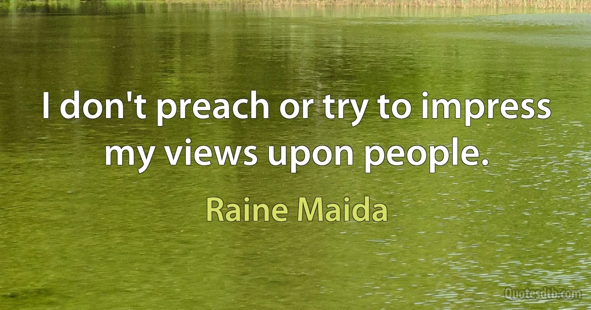 I don't preach or try to impress my views upon people. (Raine Maida)