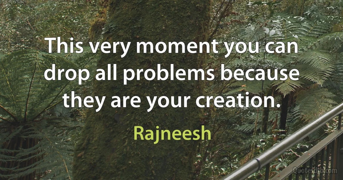 This very moment you can drop all problems because they are your creation. (Rajneesh)