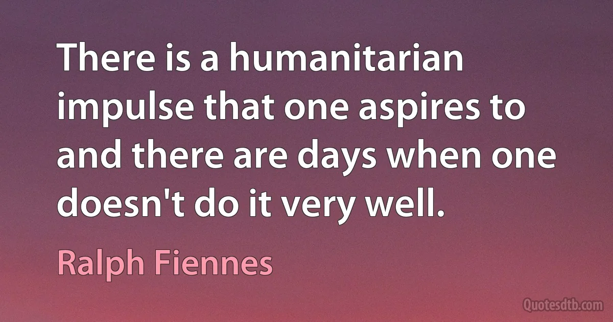 There is a humanitarian impulse that one aspires to and there are days when one doesn't do it very well. (Ralph Fiennes)