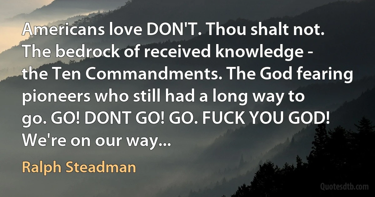 Americans love DON'T. Thou shalt not. The bedrock of received knowledge - the Ten Commandments. The God fearing pioneers who still had a long way to go. GO! DONT GO! GO. FUCK YOU GOD! We're on our way... (Ralph Steadman)