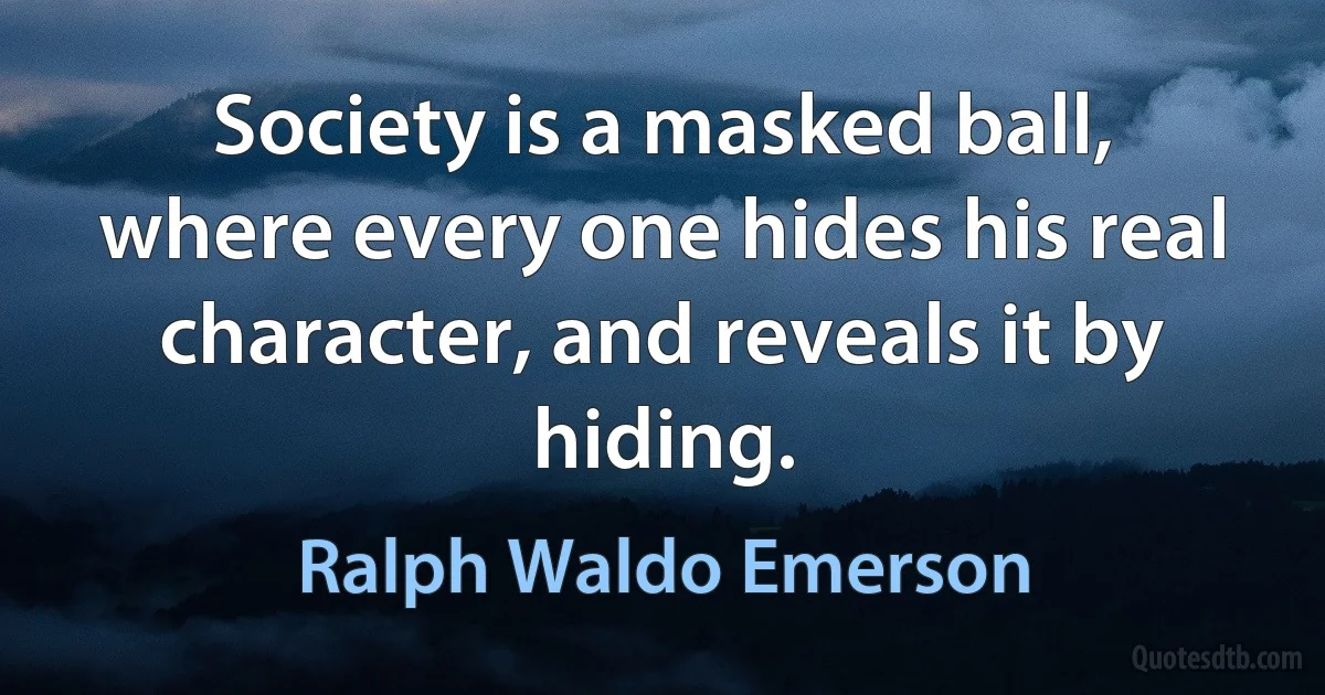 Society is a masked ball, where every one hides his real character, and reveals it by hiding. (Ralph Waldo Emerson)