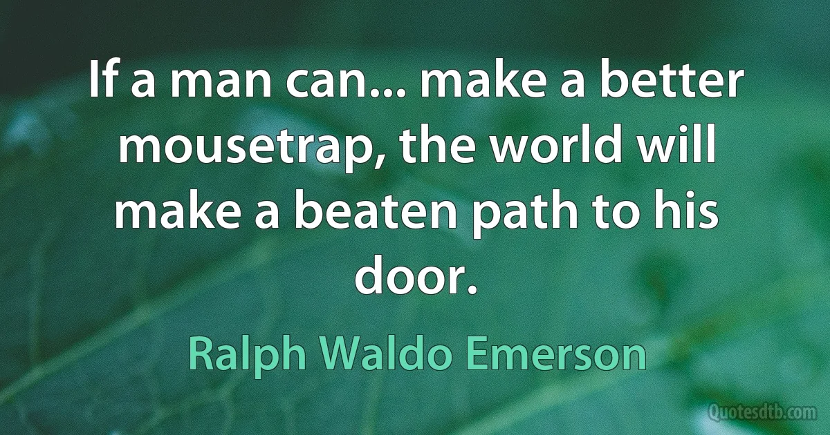 If a man can... make a better mousetrap, the world will make a beaten path to his door. (Ralph Waldo Emerson)