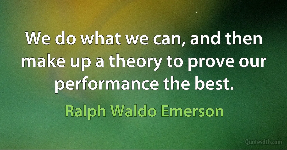 We do what we can, and then make up a theory to prove our performance the best. (Ralph Waldo Emerson)