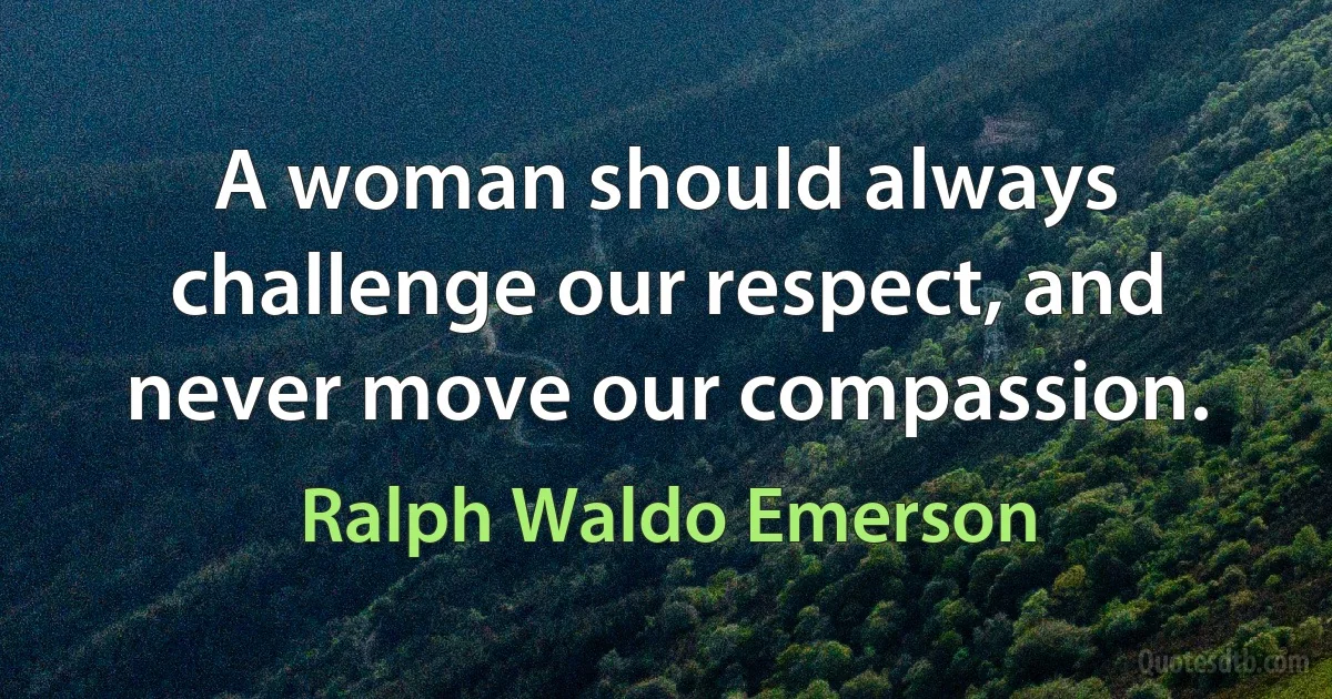 A woman should always challenge our respect, and never move our compassion. (Ralph Waldo Emerson)