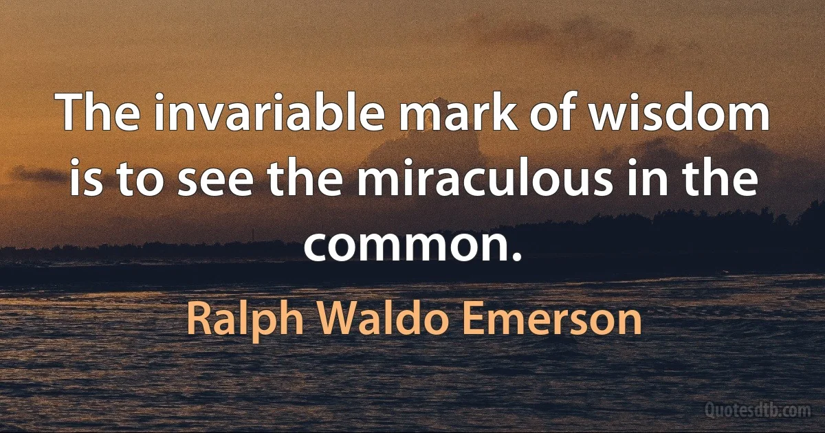 The invariable mark of wisdom is to see the miraculous in the common. (Ralph Waldo Emerson)