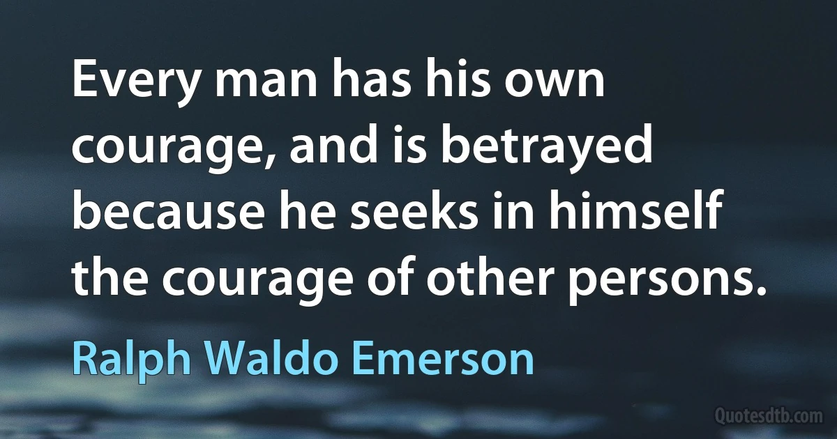 Every man has his own courage, and is betrayed because he seeks in himself the courage of other persons. (Ralph Waldo Emerson)