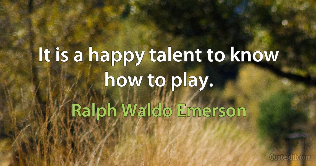 It is a happy talent to know how to play. (Ralph Waldo Emerson)