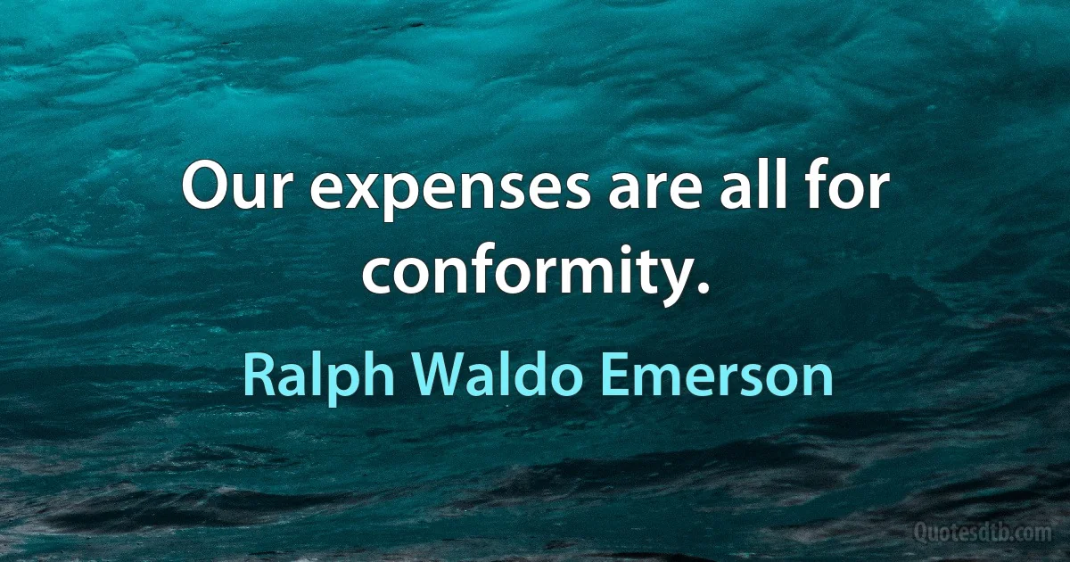 Our expenses are all for conformity. (Ralph Waldo Emerson)