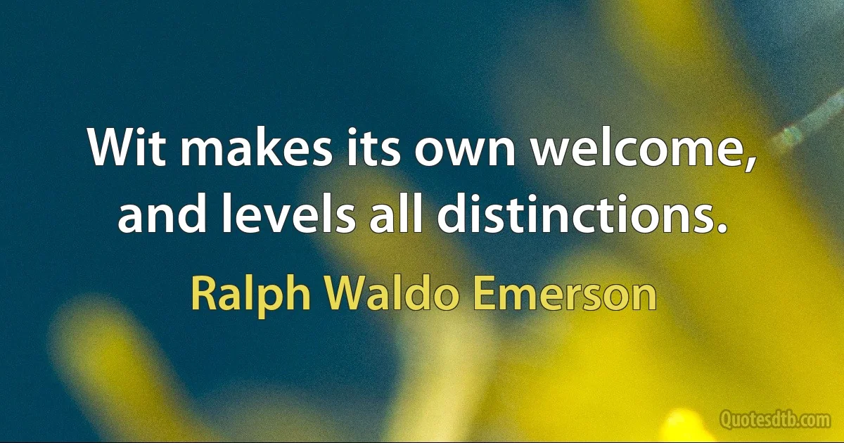 Wit makes its own welcome, and levels all distinctions. (Ralph Waldo Emerson)