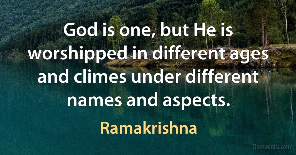 God is one, but He is worshipped in different ages and climes under different names and aspects. (Ramakrishna)