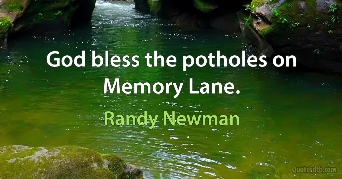 God bless the potholes on Memory Lane. (Randy Newman)