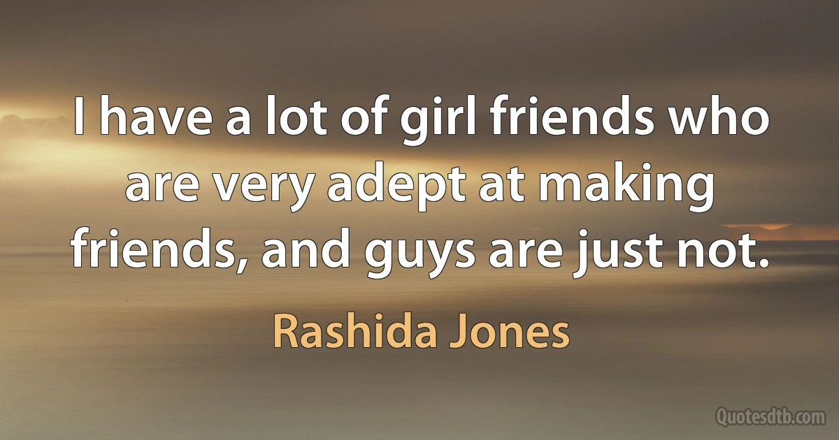 I have a lot of girl friends who are very adept at making friends, and guys are just not. (Rashida Jones)