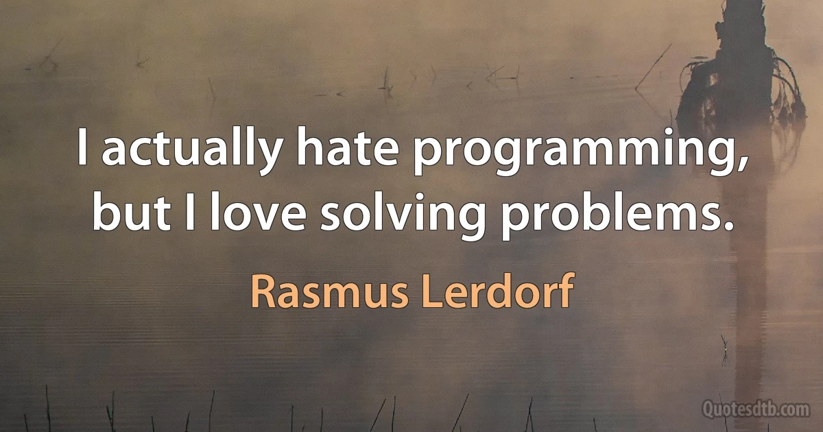 I actually hate programming, but I love solving problems. (Rasmus Lerdorf)