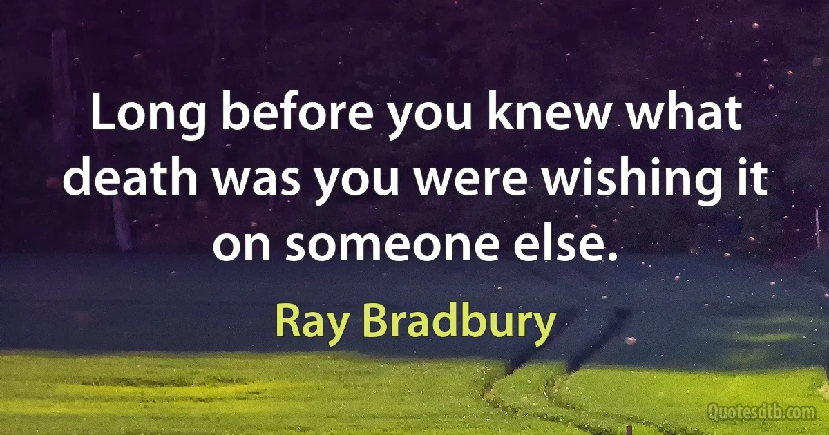 Long before you knew what death was you were wishing it on someone else. (Ray Bradbury)