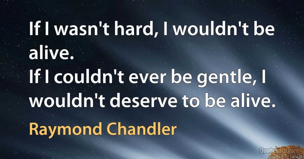 If I wasn't hard, I wouldn't be alive.
If I couldn't ever be gentle, I wouldn't deserve to be alive. (Raymond Chandler)