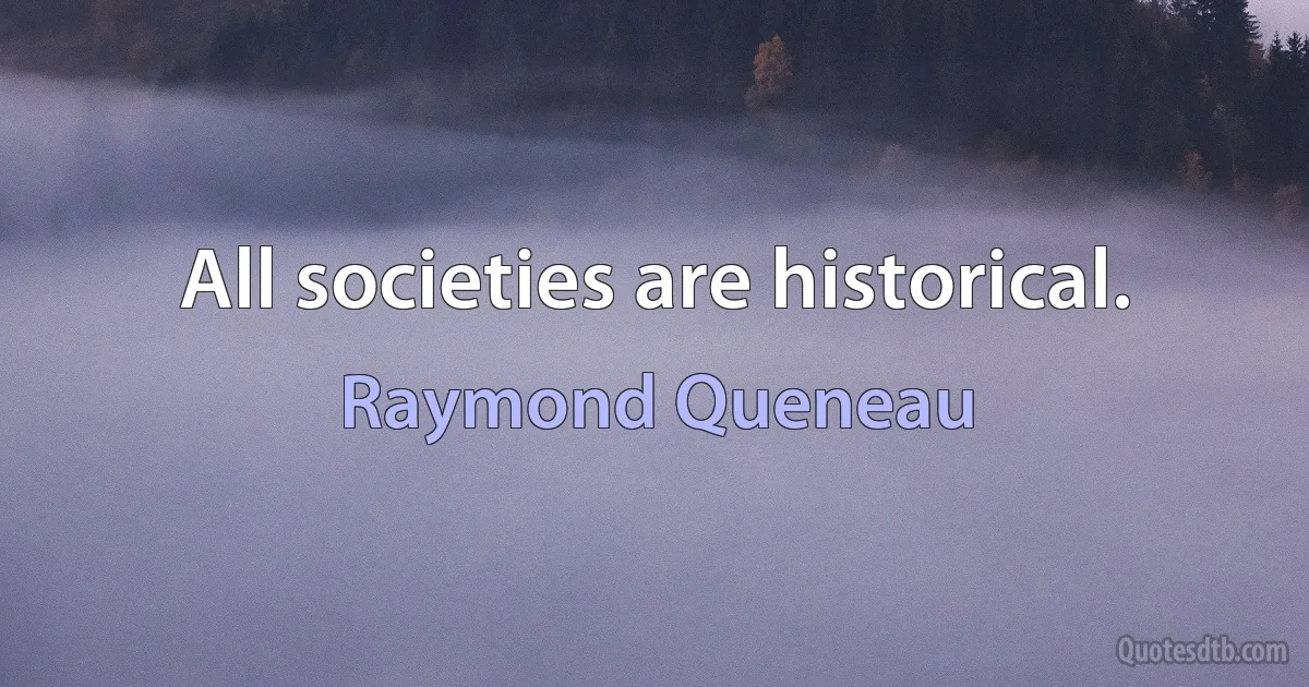 All societies are historical. (Raymond Queneau)