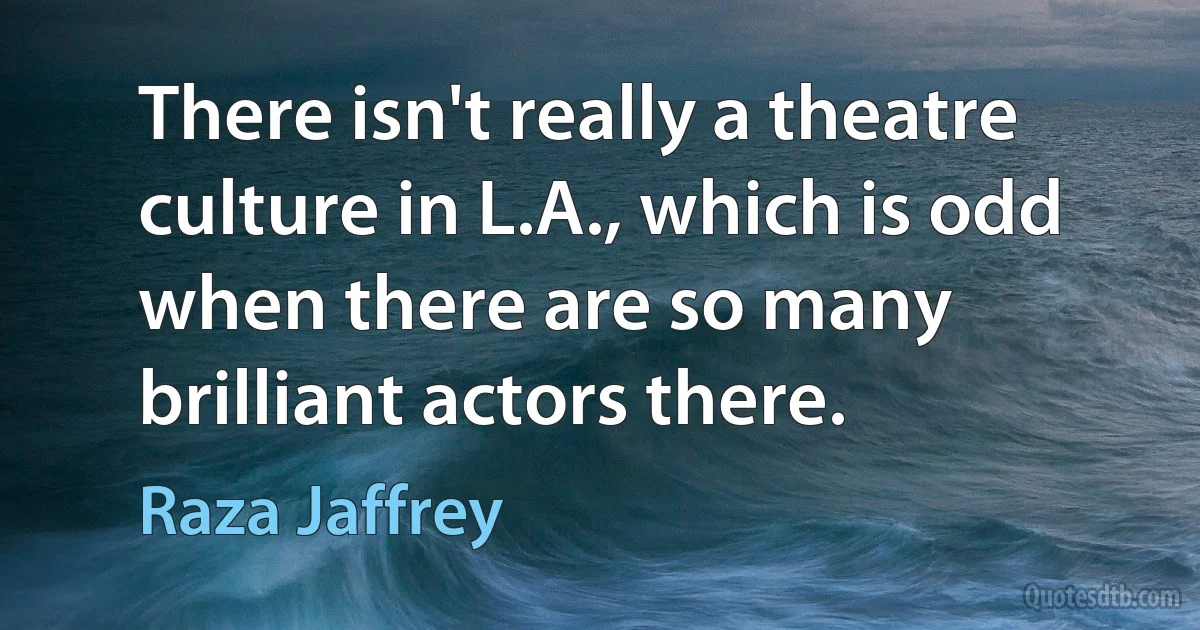 There isn't really a theatre culture in L.A., which is odd when there are so many brilliant actors there. (Raza Jaffrey)