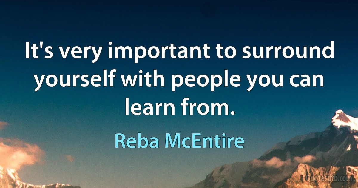 It's very important to surround yourself with people you can learn from. (Reba McEntire)