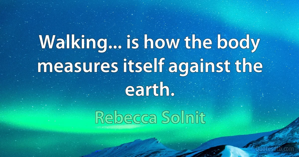 Walking... is how the body measures itself against the earth. (Rebecca Solnit)