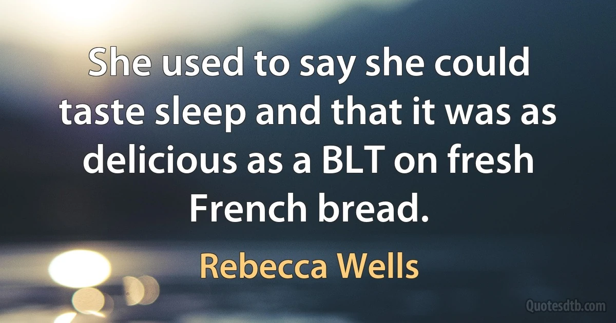 She used to say she could taste sleep and that it was as delicious as a BLT on fresh French bread. (Rebecca Wells)