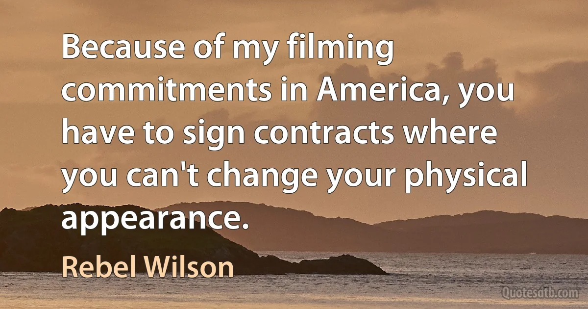 Because of my filming commitments in America, you have to sign contracts where you can't change your physical appearance. (Rebel Wilson)