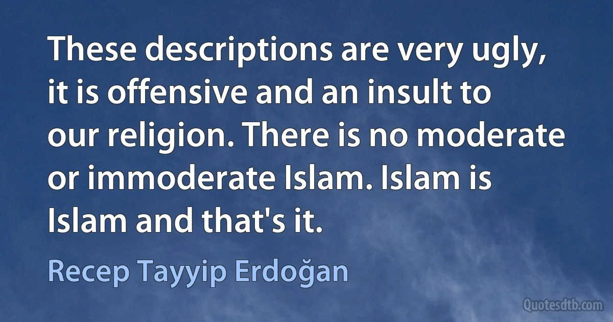 These descriptions are very ugly, it is offensive and an insult to our religion. There is no moderate or immoderate Islam. Islam is Islam and that's it. (Recep Tayyip Erdoğan)