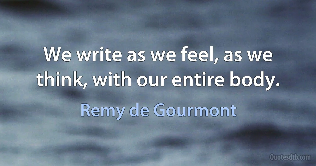 We write as we feel, as we think, with our entire body. (Remy de Gourmont)